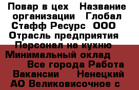 Повар в цех › Название организации ­ Глобал Стафф Ресурс, ООО › Отрасль предприятия ­ Персонал на кухню › Минимальный оклад ­ 43 000 - Все города Работа » Вакансии   . Ненецкий АО,Великовисочное с.